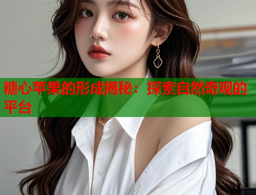 糖心苹果的形成揭秘：探索自然奇观的平台  第1张