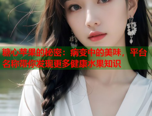 糖心苹果的秘密：病变中的美味，平台名称带你发现更多健康水果知识  第1张