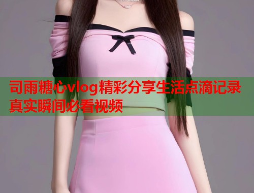 司雨糖心vlog精彩分享生活点滴记录真实瞬间必看视频  第1张