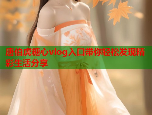 唐伯虎糖心vlog入口带你轻松发现精彩生活分享  第1张