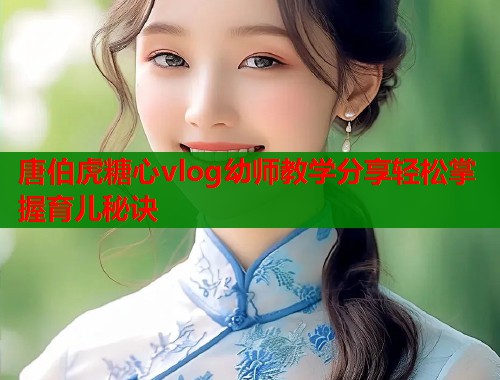 唐伯虎糖心vlog幼师教学分享轻松掌握育儿秘诀  第1张