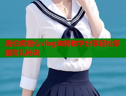 唐伯虎糖心vlog幼师教学分享轻松掌握育儿秘诀  第2张