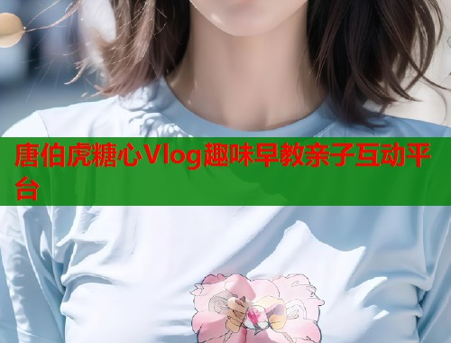 唐伯虎糖心Vlog趣味早教亲子互动平台  第1张