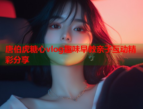 唐伯虎糖心vlog趣味早教亲子互动精彩分享  第1张
