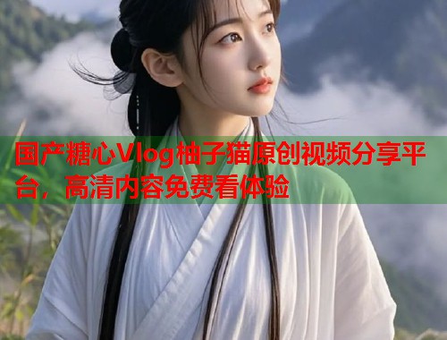 国产糖心Vlog柚子猫原创视频分享平台，高清内容免费看体验  第2张