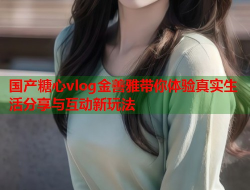 国产糖心vlog金善雅带你体验真实生活分享与互动新玩法  第2张