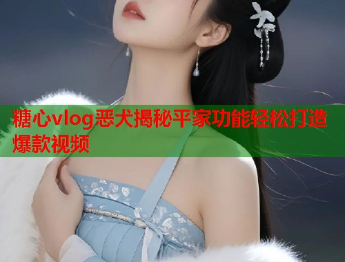 糖心vlog恶犬揭秘平家功能轻松打造爆款视频  第1张