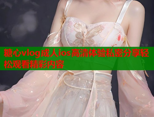 糖心vlog成人ios高清体验私密分享轻松观看精彩内容  第1张