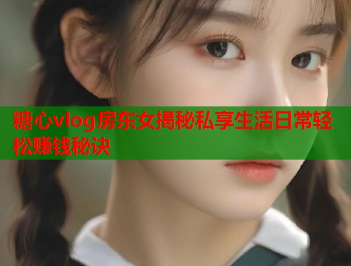 糖心vlog房东女揭秘私享生活日常轻松赚钱秘诀  第1张