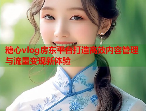糖心vlog房东平台打造高效内容管理与流量变现新体验  第1张