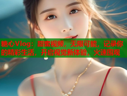 糖心Vlog：甜蜜视频，无限可能，记录你的精彩生活，开启视觉新体验，火速围观  第2张