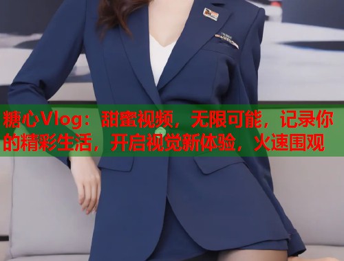 糖心Vlog：甜蜜视频，无限可能，记录你的精彩生活，开启视觉新体验，火速围观  第1张