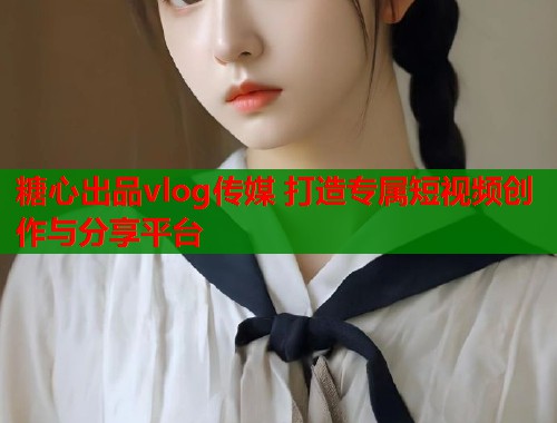 糖心出品vlog传媒 打造专属短视频创作与分享平台  第1张