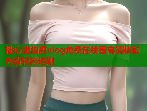 糖心唐伯虎vlog免费在线看高清精彩内容轻松追剧  第1张