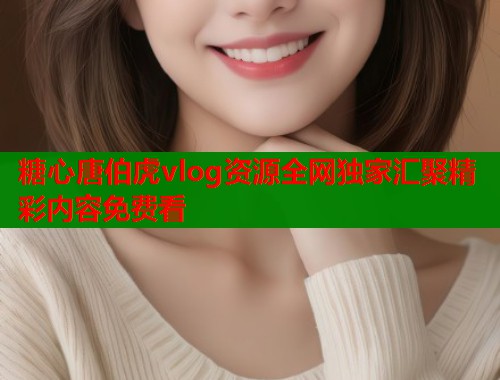 糖心唐伯虎vlog资源全网独家汇聚精彩内容免费看  第1张