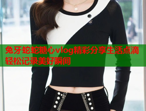 兔牙蛇蛇糖心vlog精彩分享生活点滴轻松记录美好瞬间  第1张