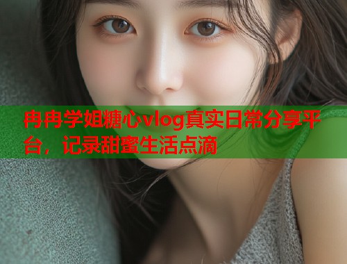 冉冉学姐糖心vlog真实日常分享平台，记录甜蜜生活点滴  第1张