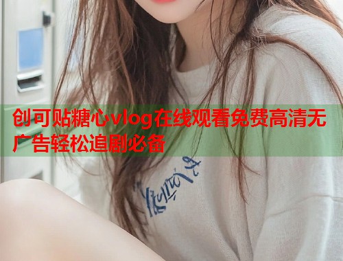创可贴糖心vlog在线观看免费高清无广告轻松追剧必备  第1张