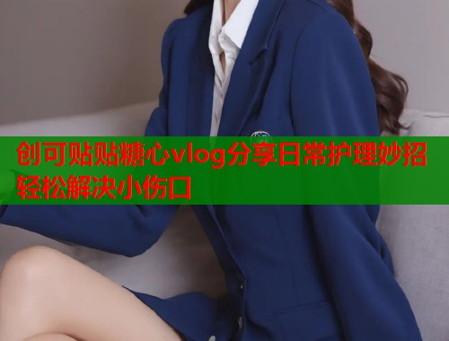 创可贴贴糖心vlog分享日常护理妙招轻松解决小伤口  第1张