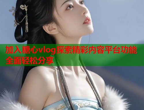 加入糖心vlog探索精彩内容平台功能全面轻松分享  第1张