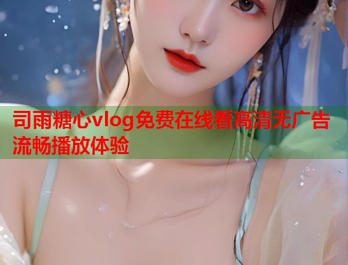 司雨糖心vlog免费在线看高清无广告流畅播放体验  第1张