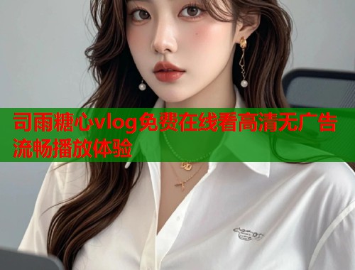 司雨糖心vlog免费在线看高清无广告流畅播放体验  第2张