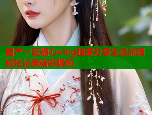 国产一区糖心vlog独家分享生活点滴轻松记录精彩瞬间  第1张