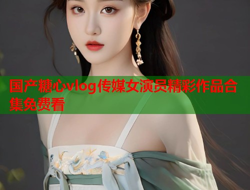 国产糖心vlog传媒女演员精彩作品合集免费看  第1张