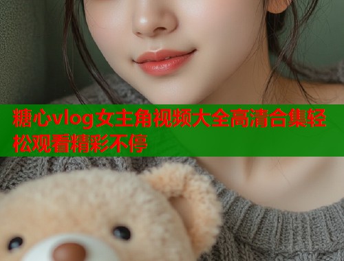 糖心vlog女主角视频大全高清合集轻松观看精彩不停  第2张