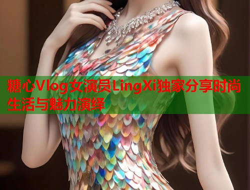 糖心Vlog女演员LingXi独家分享时尚生活与魅力演绎  第1张