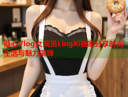 糖心Vlog女演员LingXi独家分享时尚生活与魅力演绎  第2张