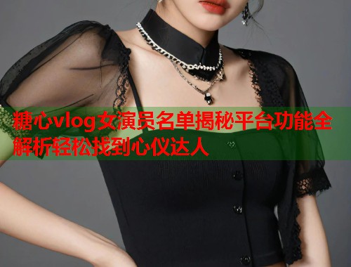 糖心vlog女演员名单揭秘平台功能全解析轻松找到心仪达人  第1张