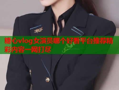 糖心vlog女演员哪个好看平台推荐精彩内容一网打尽  第1张