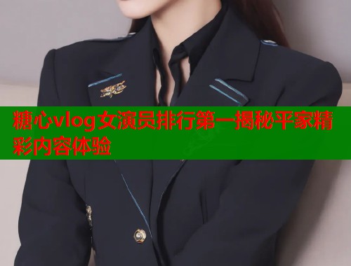 糖心vlog女演员排行第一揭秘平家精彩内容体验  第1张