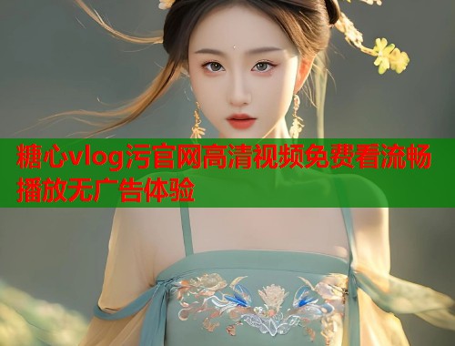 糖心vlog污官网高清视频免费看流畅播放无广告体验  第2张
