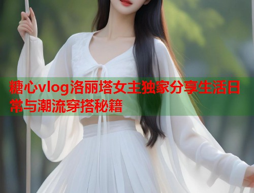 糖心vlog洛丽塔女主独家分享生活日常与潮流穿搭秘籍  第1张