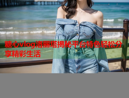 糖心vlog洛丽塔揭秘平台特色轻松分享精彩生活  第1张
