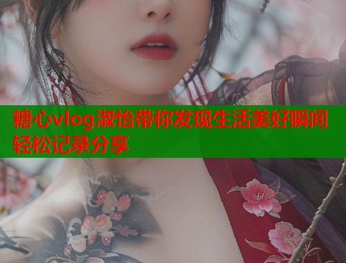 糖心vlog淑怡带你发现生活美好瞬间轻松记录分享  第1张