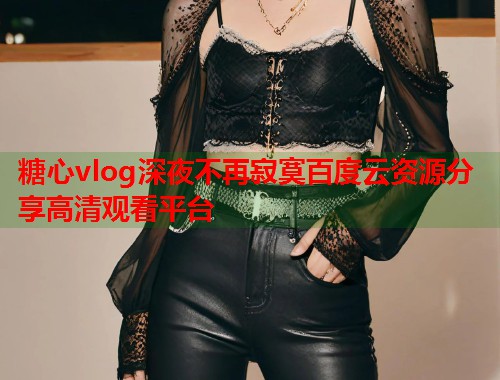 糖心vlog深夜不再寂寞百度云资源分享高清观看平台  第2张