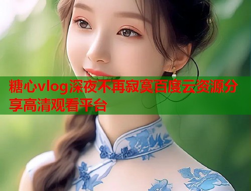 糖心vlog深夜不再寂寞百度云资源分享高清观看平台  第1张