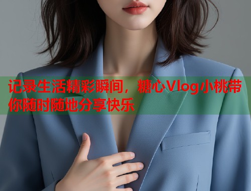 记录生活精彩瞬间，糖心Vlog小桃带你随时随地分享快乐  第1张