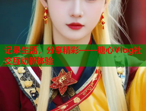 记录生活，分享精彩——糖心Vlog社交互动新体验  第1张