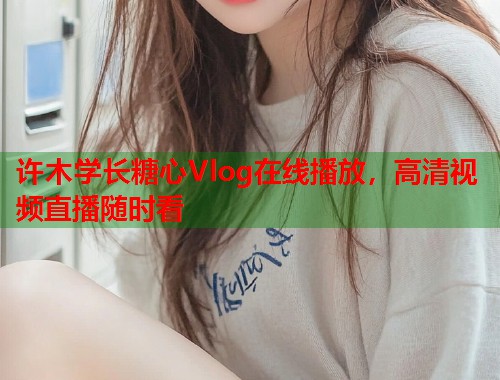 许木学长糖心Vlog在线播放，高清视频直播随时看  第1张