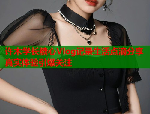 许木学长糖心Vlog记录生活点滴分享真实体验引爆关注  第1张