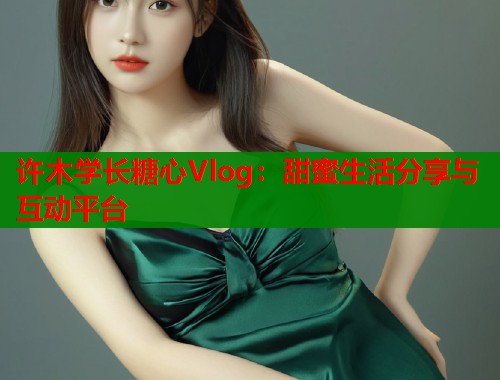 许木学长糖心Vlog：甜蜜生活分享与互动平台  第1张