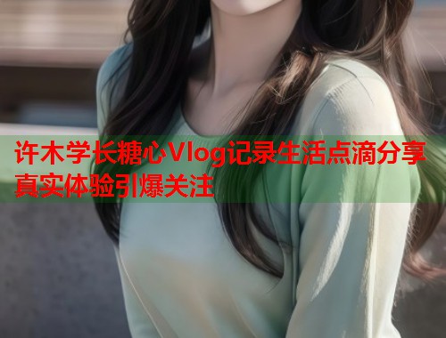 许木学长糖心Vlog记录生活点滴分享真实体验引爆关注  第2张