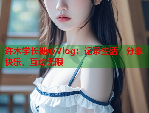 许木学长糖心Vlog：记录生活，分享快乐，互动无限  第1张