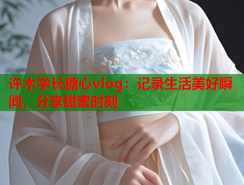 许木学长糖心vlog：记录生活美好瞬间，分享甜蜜时刻  第1张