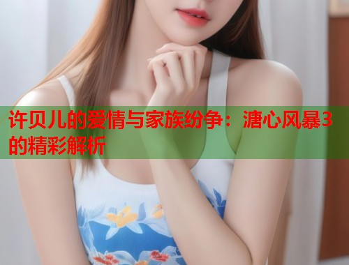 许贝儿的爱情与家族纷争：溏心风暴3的精彩解析  第1张