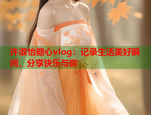 许淑怡糖心vlog：记录生活美好瞬间，分享快乐与你  第1张